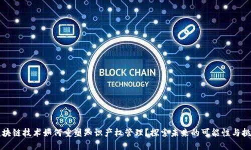 区块链技术如何重塑知识产权管理？探索未来的可能性与挑战