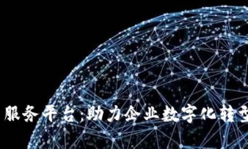 /青海区块链云服务平台：助力企业数字化转型的新时代选择
