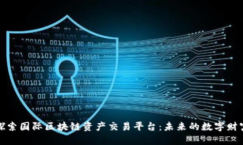 深入探索国际区块链资产交易平台：未来的数字财富之路