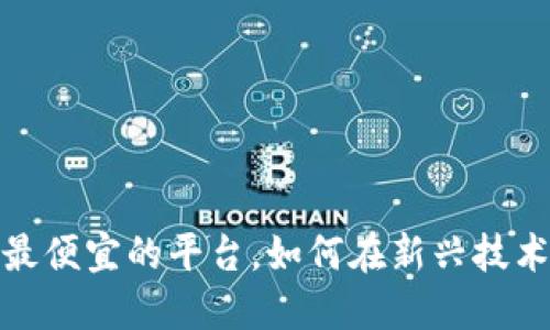 揭开区块链的秘密：寻找最便宜的平台，如何在新兴技术中实现经济实惠的投资！