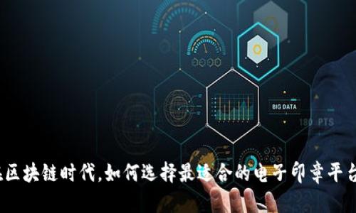 在区块链时代，如何选择最适合的电子印章平台？