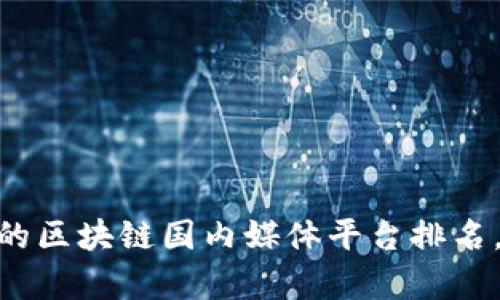 揭秘！2023年最受欢迎的区块链国内媒体平台排名，让你从容掌握行业动态