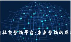 探索区块链社交营销平台：未来营销的新方向与