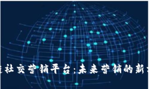 探索区块链社交营销平台：未来营销的新方向与机遇