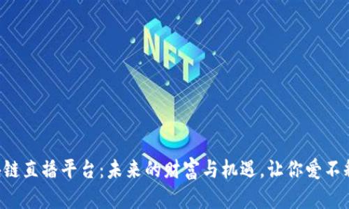 区块链直播平台：未来的财富与机遇，让你爱不释手！