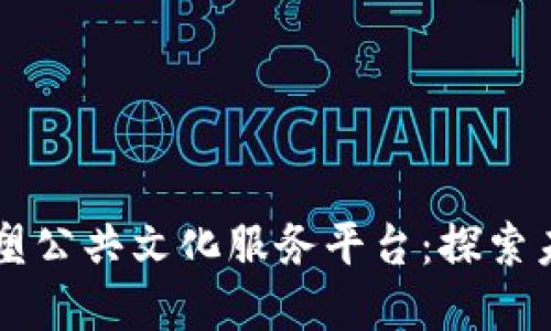 区块链技术如何重塑公共文化服务平台：探索未来发展的无限可能