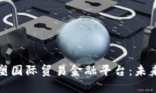 区块链如何重塑国际贸易金融平台：未来的商业新机遇