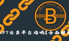 区块链打造NFT交易平台难吗？全面解析技术与挑