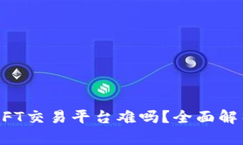 区块链打造NFT交易平台难吗？全面解析技术与挑战