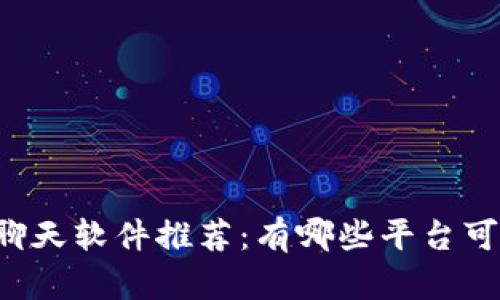 区块链聊天软件推荐：有哪些平台可供选择？