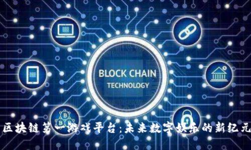 区块链第一游戏平台：未来数字娱乐的新纪元