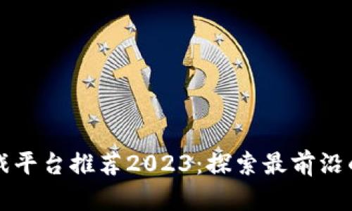 区块链跨境游戏平台推荐2023：探索最前沿的虚拟游戏世界