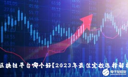 区块链平台哪个好？2023年最佳定投选择解析