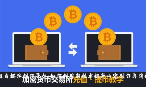 区块链自媒体创作平台：如何利用新技术提升内容创作与传播效率