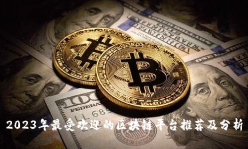 2023年最受欢迎的区块链平台推荐及分析