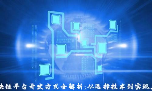 
区块链平台开发方式全解析：从选择技术到实现应用