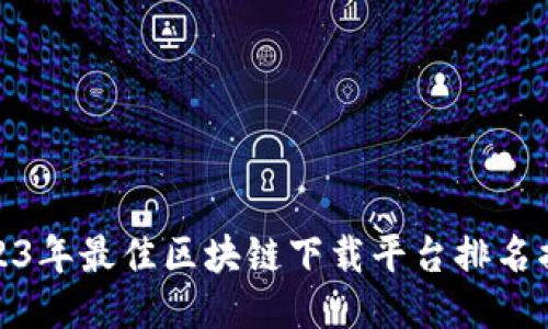 2023年最佳区块链下载平台排名揭秘