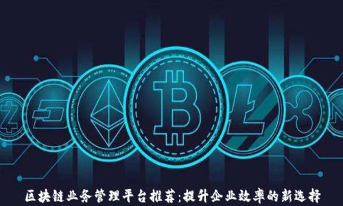 
区块链业务管理平台推荐：提升企业效率的新选择
