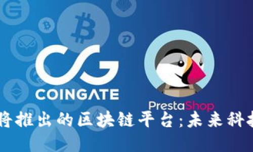 国内即将推出的区块链平台：未来科技新风口