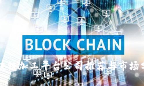 区块链加工平台公司推荐与市场分析