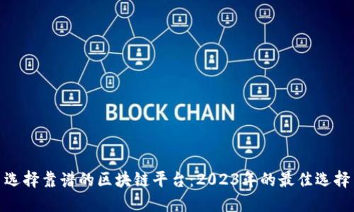 选择靠谱的区块链平台：2023年的最佳选择