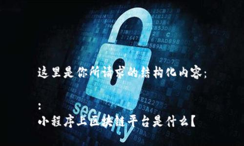 这里是你所请求的结构化内容：

:
小程序上区块链平台是什么？
