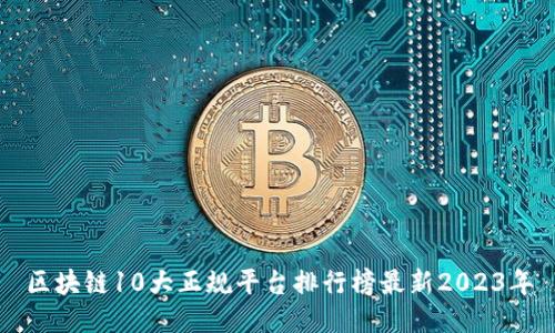 区块链10大正规平台排行榜最新2023年