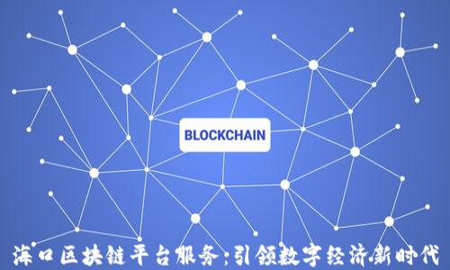 
海口区块链平台服务：引领数字经济新时代
