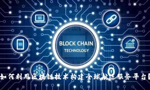 如何利用区块链技术构建全球航运服务平台？