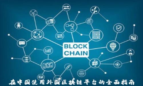 
在中国使用外国区块链平台的全面指南